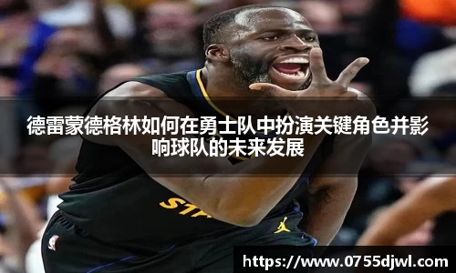 德雷蒙德格林如何在勇士队中扮演关键角色并影响球队的未来发展