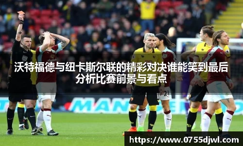 沃特福德与纽卡斯尔联的精彩对决谁能笑到最后分析比赛前景与看点