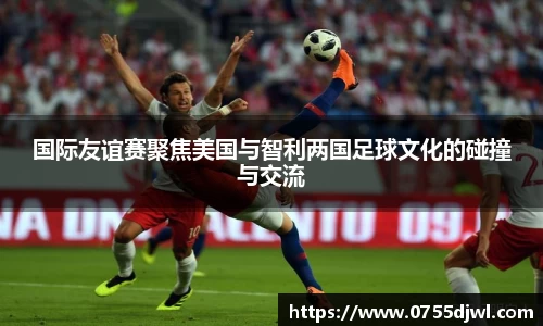 国际友谊赛聚焦美国与智利两国足球文化的碰撞与交流