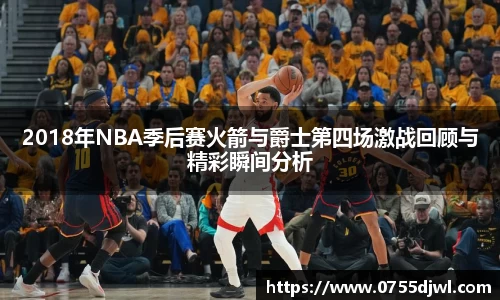 2018年NBA季后赛火箭与爵士第四场激战回顾与精彩瞬间分析